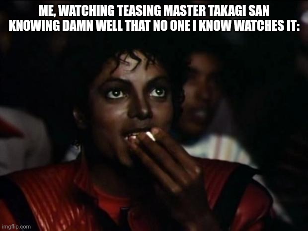 Michael Jackson Popcorn | ME, WATCHING TEASING MASTER TAKAGI SAN KNOWING DAMN WELL THAT NO ONE I KNOW WATCHES IT: | image tagged in memes,michael jackson popcorn | made w/ Imgflip meme maker
