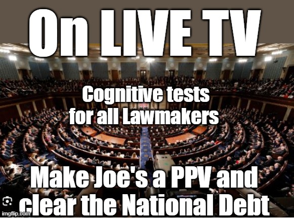 AND, include the Capital Building "Police" | On LIVE TV; Cognitive tests for all Lawmakers; Make Joe's a PPV and clear the National Debt | image tagged in cognition testing should be mandatory at any age | made w/ Imgflip meme maker