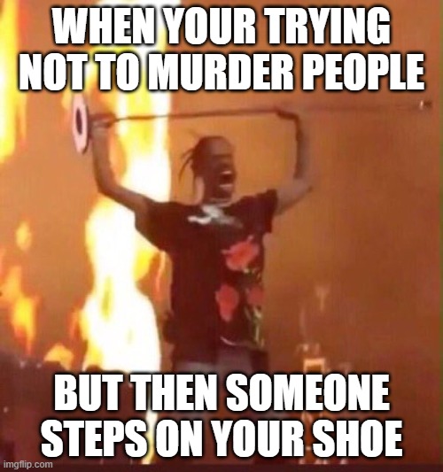 School life | WHEN YOUR TRYING NOT TO MURDER PEOPLE; BUT THEN SOMEONE STEPS ON YOUR SHOE | image tagged in travis scott | made w/ Imgflip meme maker