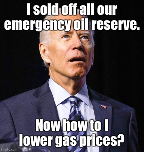 So now we’re screwed two ways | I sold off all our emergency oil reserve. Now how to I lower gas prices? | image tagged in joe biden,idiot,high gas prices,strategic oil reserve | made w/ Imgflip meme maker