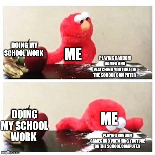 elmo cocaine | DOING MY SCHOOL WORK; ME; PLAYING RANDOM GAMES AND WATCHING YOUTUBE ON THE SCHOOL COMPUTER; ME; DOING MY SCHOOL WORK; PLAYING RANDOM GAMES AND WATCHING YOUTUBE ON THE SCHOOL COMPUTER | image tagged in elmo cocaine | made w/ Imgflip meme maker