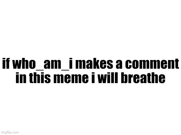 god help me | if who_am_i makes a comment in this meme i will breathe | image tagged in funny,memes,who_am_i,comments | made w/ Imgflip meme maker