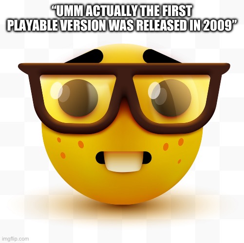 Nerd emoji | “UMM ACTUALLY THE FIRST PLAYABLE VERSION WAS RELEASED IN 2009” | image tagged in nerd emoji | made w/ Imgflip meme maker