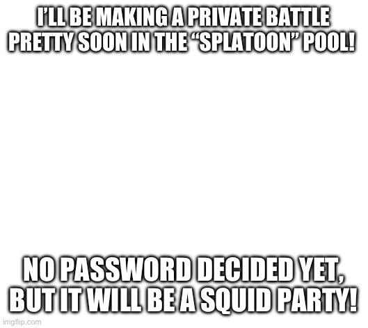 Splatoon 3 private battles soon! | I’LL BE MAKING A PRIVATE BATTLE PRETTY SOON IN THE “SPLATOON” POOL! NO PASSWORD DECIDED YET, BUT IT WILL BE A SQUID PARTY! | image tagged in private,battle,splatoon | made w/ Imgflip meme maker