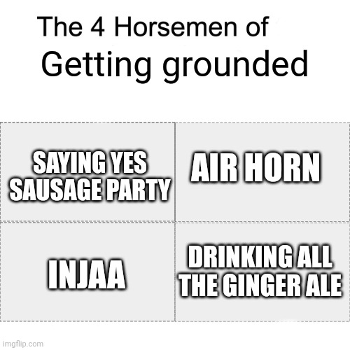 Grounded | Getting grounded; AIR HORN; SAYING YES SAUSAGE PARTY; DRINKING ALL THE GINGER ALE; INJAA | image tagged in four horsemen,grounded,memes,funny | made w/ Imgflip meme maker