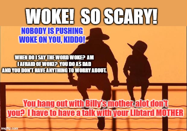 Cowboy father and son | NOBODY IS PUSHING WOKE ON YOU, KIDDO! WHEN DO I SAY THE WORD WOKE?  AM I AFRAID OF WOKE?  YOU DO AS DAD AND YOU DON'T HAVE ANYTHING TO WORRY | image tagged in cowboy father and son | made w/ Imgflip meme maker