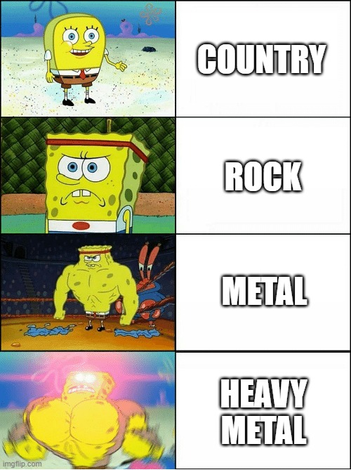 Which one do you like best? | COUNTRY; ROCK; METAL; HEAVY METAL | image tagged in sponge finna commit muder | made w/ Imgflip meme maker
