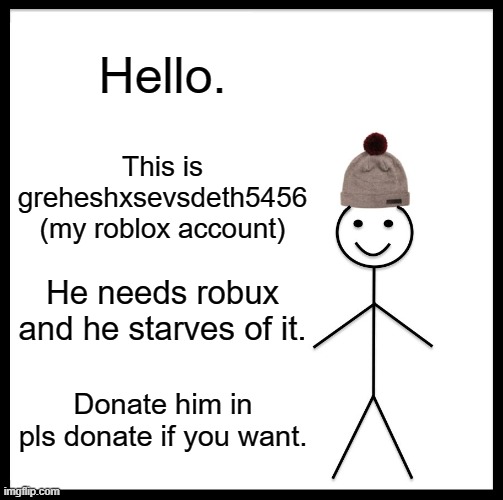 i have 0 robux and this is the message to donate me | Hello. This is greheshxsevsdeth5456 (my roblox account); He needs robux and he starves of it. Donate him in pls donate if you want. | image tagged in memes,be like bill | made w/ Imgflip meme maker