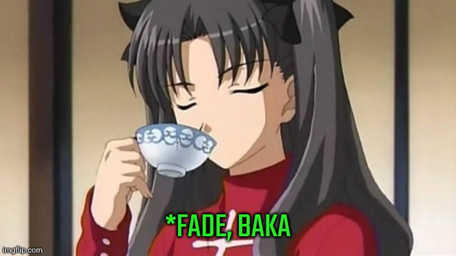 Rin Tohsaka drinking tea | *FADE, BAKA | image tagged in rin tohsaka drinking tea | made w/ Imgflip meme maker