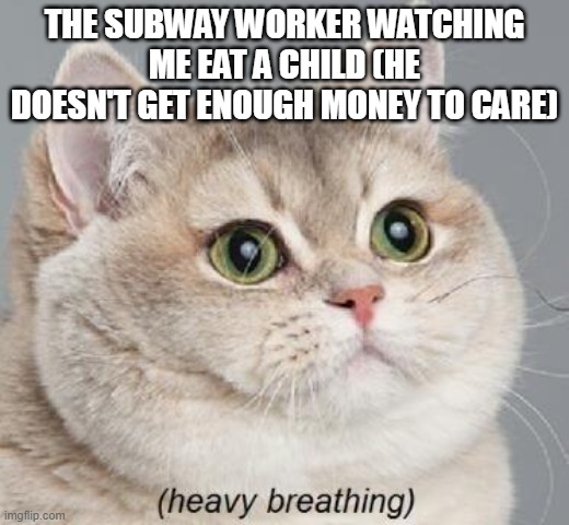 Heavy Breathing Cat Meme | THE SUBWAY WORKER WATCHING ME EAT A CHILD (HE DOESN'T GET ENOUGH MONEY TO CARE) | image tagged in memes,heavy breathing cat | made w/ Imgflip meme maker