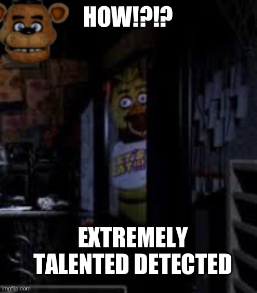 Chica Looking In Window FNAF | HOW!?!? EXTREMELY TALENTED DETECTED | image tagged in chica looking in window fnaf | made w/ Imgflip meme maker