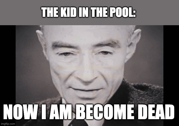 THE KID IN THE POOL: NOW I AM BECOME DEAD | image tagged in i am become death | made w/ Imgflip meme maker
