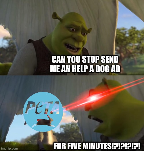 Shrek For Five Minutes | CAN YOU STOP SEND ME AN HELP A DOG AD; FOR FIVE MINUTES!?!?!?!?! | image tagged in shrek for five minutes,peta | made w/ Imgflip meme maker