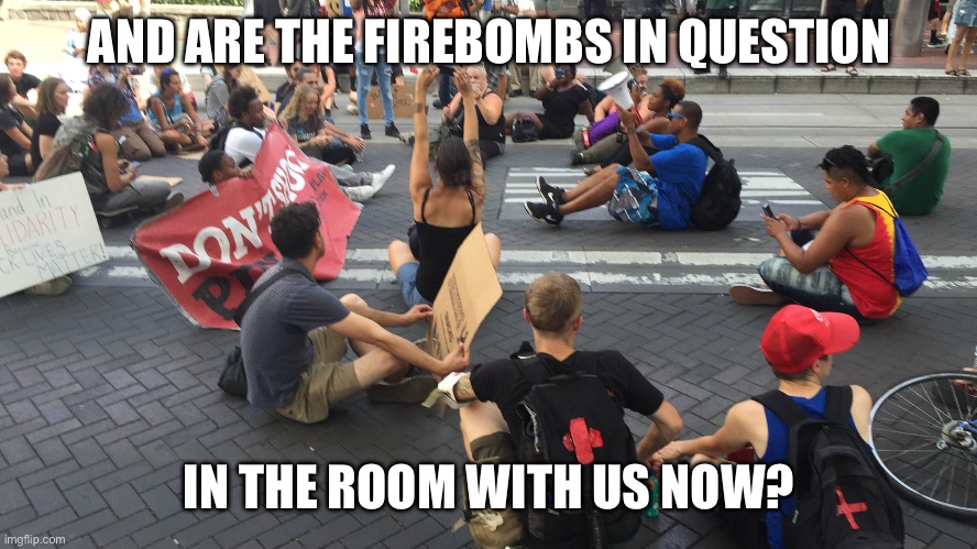 AND ARE THE FIREBOMBS IN QUESTION IN THE ROOM WITH US NOW? | made w/ Imgflip meme maker