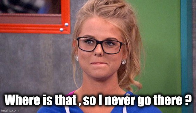 Nicole 's thinking | Where is that , so I never go there ? | image tagged in nicole 's thinking | made w/ Imgflip meme maker