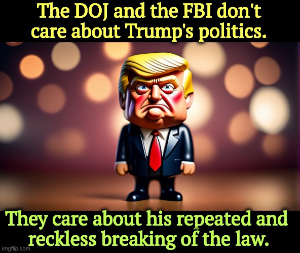 The DOJ and the FBI don't care about Trump's politics. They care about his repeated and 
reckless breaking of the law. | image tagged in doj,fbi,trump,politics,breaking,law | made w/ Imgflip meme maker