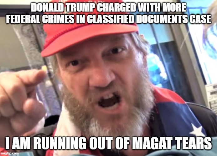 Angry Trumper MAGA White Supremacist | DONALD TRUMP CHARGED WITH MORE FEDERAL CRIMES IN CLASSIFIED DOCUMENTS CASE; I AM RUNNING OUT OF MAGAT TEARS | image tagged in angry trumper maga white supremacist | made w/ Imgflip meme maker