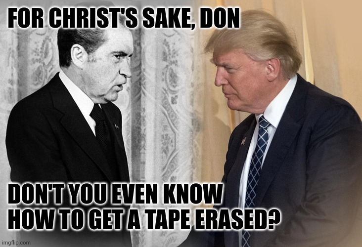 FOR CHRIST'S SAKE, DON; DON'T YOU EVEN KNOW HOW TO GET A TAPE ERASED? | image tagged in nixon,trump,coverups,tape,consciousness of guilt | made w/ Imgflip meme maker
