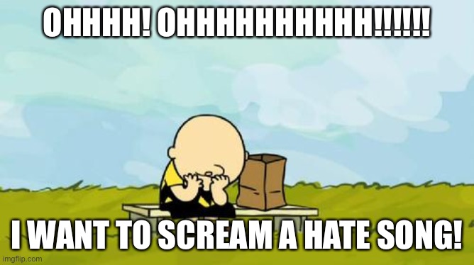 My OC rages | OHHHH! OHHHHHHHHHH!!!!!! I WANT TO SCREAM A HATE SONG! | image tagged in depressed charlie brown | made w/ Imgflip meme maker