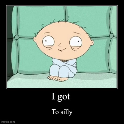 sillyness | I got | To silly | image tagged in funny,demotivationals | made w/ Imgflip demotivational maker