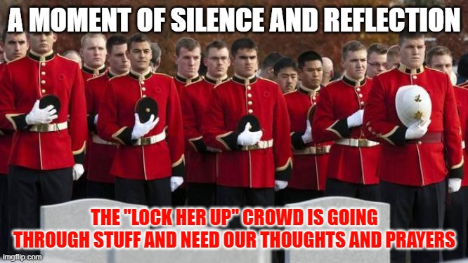 Moment of silence | A MOMENT OF SILENCE AND REFLECTION; THE "LOCK HER UP" CROWD IS GOING THROUGH STUFF AND NEED OUR THOUGHTS AND PRAYERS | image tagged in moment of silence | made w/ Imgflip meme maker