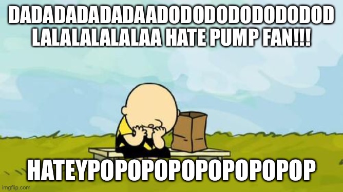 Help! I can’t, | DADADADADADAADODODODODODODOD LALALALALALAA HATE PUMP FAN!!! HATEYPOPOPOPOPOPOPOPOP | image tagged in depressed charlie brown | made w/ Imgflip meme maker