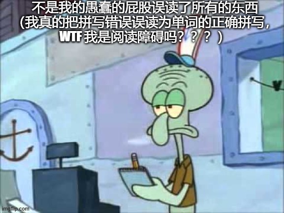 我讨厌糟糕的阅读障碍。 | 不是我的愚蠢的屁股误读了所有的东西 （我真的把拼写错误误读为单词的正确拼写， WTF 我是阅读障碍吗？？？） | image tagged in unamused squidward | made w/ Imgflip meme maker