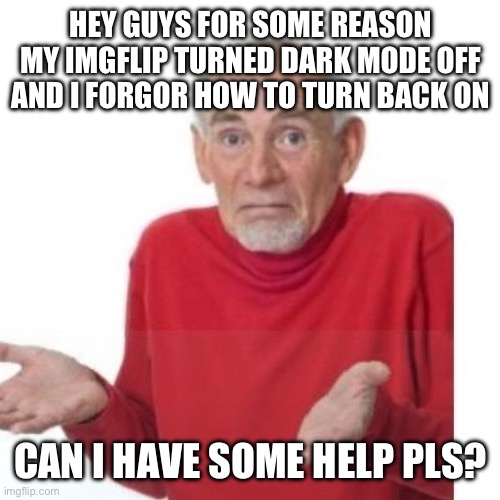 Help | HEY GUYS FOR SOME REASON MY IMGFLIP TURNED DARK MODE OFF AND I FORGOR HOW TO TURN BACK ON; CAN I HAVE SOME HELP PLS? | image tagged in i guess ill die | made w/ Imgflip meme maker