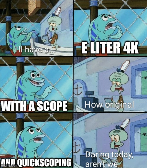 E liter 4k mains every where ? | E LITER 4K; WITH A SCOPE; AND QUICKSCOPING | image tagged in daring today aren't we squidward | made w/ Imgflip meme maker