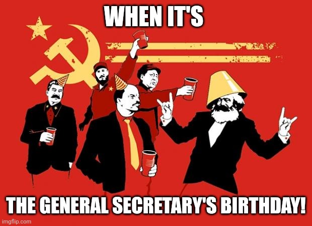 It's the general secretary's birthday | WHEN IT'S; THE GENERAL SECRETARY'S BIRTHDAY! | image tagged in communists,communism,jpfan102504 | made w/ Imgflip meme maker