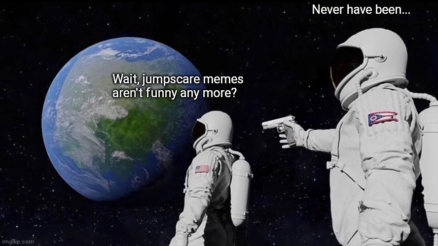 Always Has Been | Never have been... Wait, jumpscare memes aren't funny any more? | image tagged in memes,always has been | made w/ Imgflip meme maker