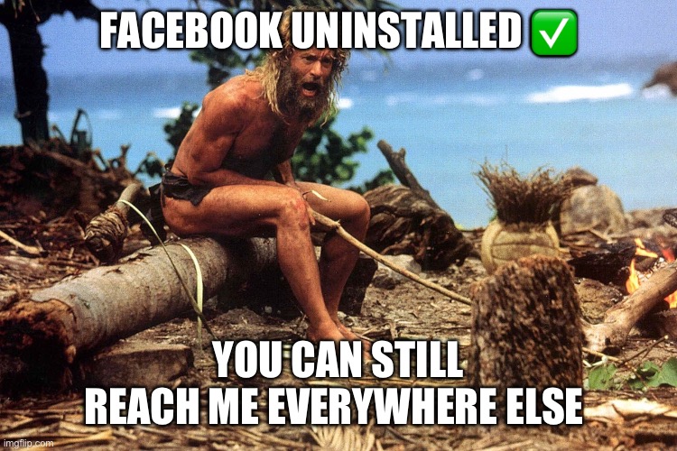 Facebook UNINSTALLED | FACEBOOK UNINSTALLED ✅; YOU CAN STILL REACH ME EVERYWHERE ELSE | image tagged in cast away,facebook | made w/ Imgflip meme maker
