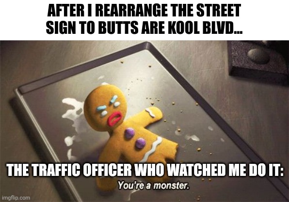 I didn't actually rearrange the sign, btw | AFTER I REARRANGE THE STREET SIGN TO BUTTS ARE KOOL BLVD... THE TRAFFIC OFFICER WHO WATCHED ME DO IT: | image tagged in you're a monster | made w/ Imgflip meme maker