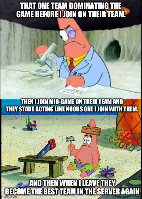 it’s confirmed. The game hates me | THAT ONE TEAM DOMINATING THE GAME BEFORE I JOIN ON THEIR TEAM. THEN I JOIN MID-GAME ON THEIR TEAM AND THEY START ACTING LIKE NOOBS ONE I JOIN WITH THEM. AND THEN WHEN I LEAVE THEY BECOME THE BEST TEAM IN THE SERVER AGAIN | image tagged in patrick smart dumb | made w/ Imgflip meme maker