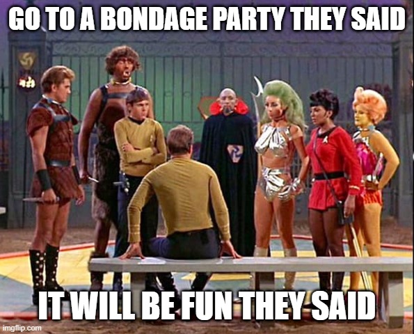 Star Trek Bondage Party | GO TO A BONDAGE PARTY THEY SAID; IT WILL BE FUN THEY SAID | image tagged in star trek gamesters of triskelion | made w/ Imgflip meme maker