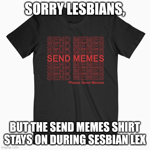 SORRY LESBIANS, BUT THE SEND MEMES SHIRT STAYS ON DURING SESBIAN LEX | made w/ Imgflip meme maker