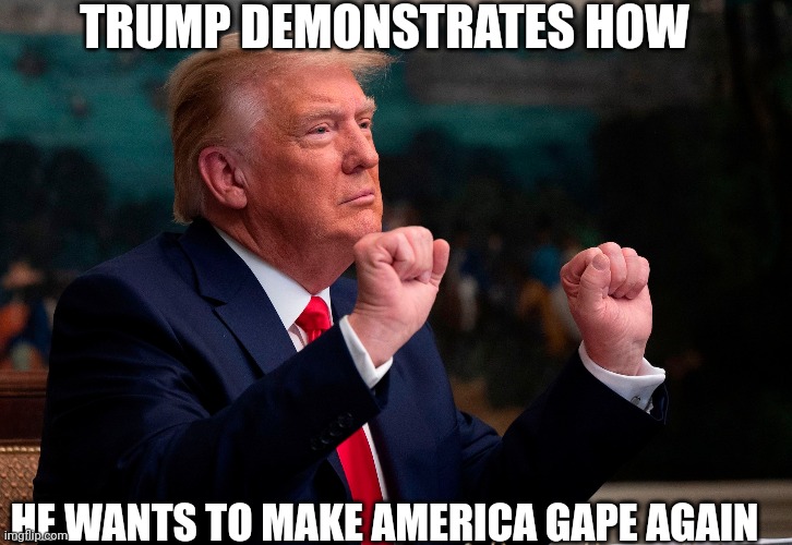 America Gape again | TRUMP DEMONSTRATES HOW; HE WANTS TO MAKE AMERICA GAPE AGAIN | image tagged in trump | made w/ Imgflip meme maker