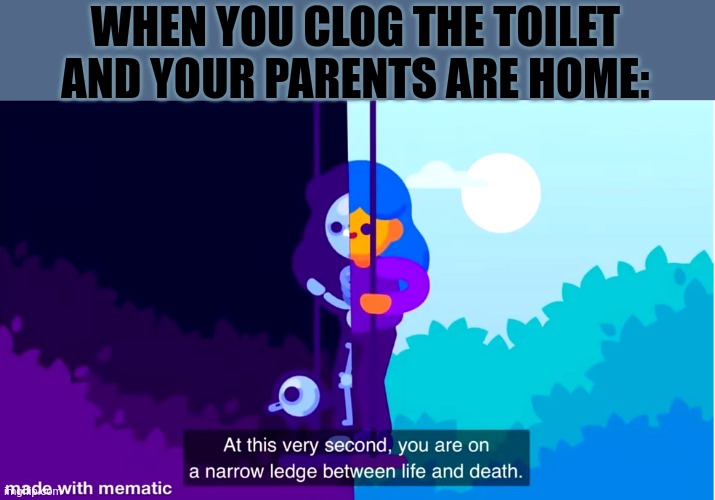 R.I.P Me | WHEN YOU CLOG THE TOILET AND YOUR PARENTS ARE HOME: | image tagged in life and death,relatable,oh wow are you actually reading these tags,memes | made w/ Imgflip meme maker