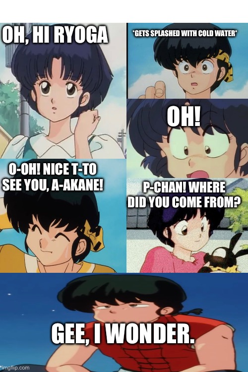 Akane finds out Ryoga’s secret. (Not) | OH, HI RYOGA; *GETS SPLASHED WITH COLD WATER*; OH! O-OH! NICE T-TO SEE YOU, A-AKANE! P-CHAN! WHERE DID YOU COME FROM? GEE, I WONDER. | image tagged in ranma,ranma1/2,ryogahibiki,akanetendo,ranmasaotome,p-chan | made w/ Imgflip meme maker