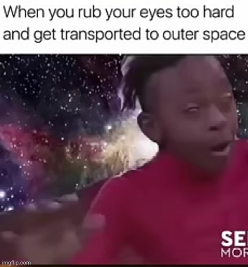 where am I????? | image tagged in so true,outer space,eyes,rubbing hands,relatable,confused | made w/ Imgflip meme maker