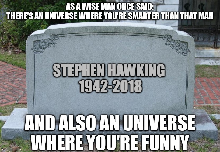We miss you nerd | AS A WISE MAN ONCE SAID:
THERE'S AN UNIVERSE WHERE YOU'RE SMARTER THAN THAT MAN; STEPHEN HAWKING 
1942-2018; AND ALSO AN UNIVERSE WHERE YOU'RE FUNNY | image tagged in gravestone,memes,stephen hawking | made w/ Imgflip meme maker