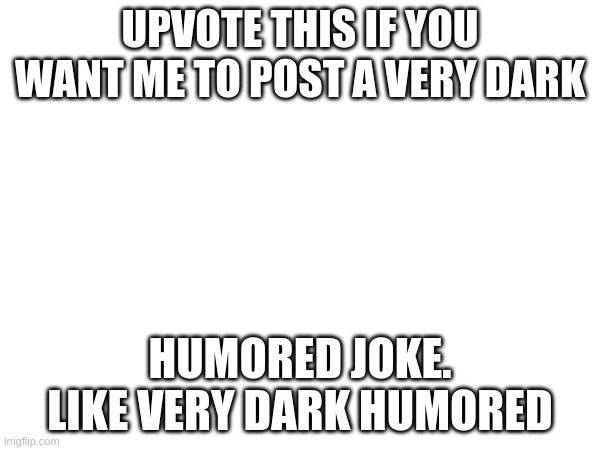 UPVOTE THIS IF YOU WANT ME TO POST A VERY DARK; HUMORED JOKE. LIKE VERY DARK HUMORED | image tagged in memes | made w/ Imgflip meme maker