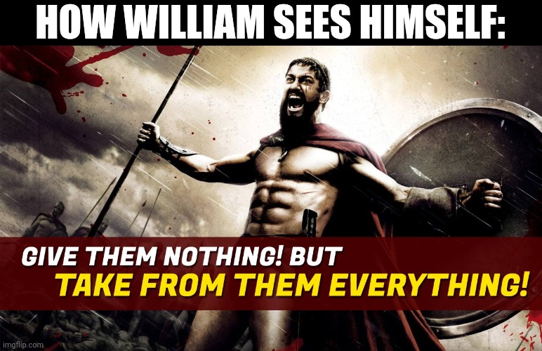 Give them nothing! But take from them everything! | HOW WILLIAM SEES HIMSELF: | image tagged in give them nothing but take from them everything | made w/ Imgflip meme maker