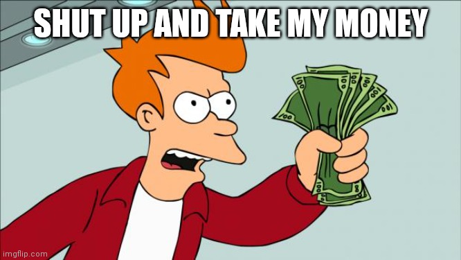 Shut up and take my money | SHUT UP AND TAKE MY MONEY | image tagged in shut up and take my money | made w/ Imgflip meme maker