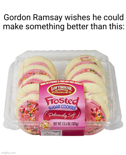 mmmm they so good | Gordon Ramsay wishes he could make something better than this: | image tagged in sugar,cookies,yummy,gordon ramsey | made w/ Imgflip meme maker