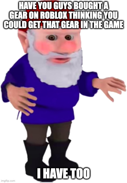 Rip robux | HAVE YOU GUYS BOUGHT A GEAR ON ROBLOX THINKING YOU COULD GET THAT GEAR IN THE GAME; I HAVE TOO | image tagged in gnome,roblox,robux | made w/ Imgflip meme maker