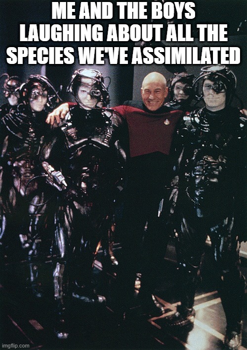 Assimilation is Funny | ME AND THE BOYS LAUGHING ABOUT ALL THE SPECIES WE'VE ASSIMILATED | image tagged in star trek captain picard and borg drones | made w/ Imgflip meme maker