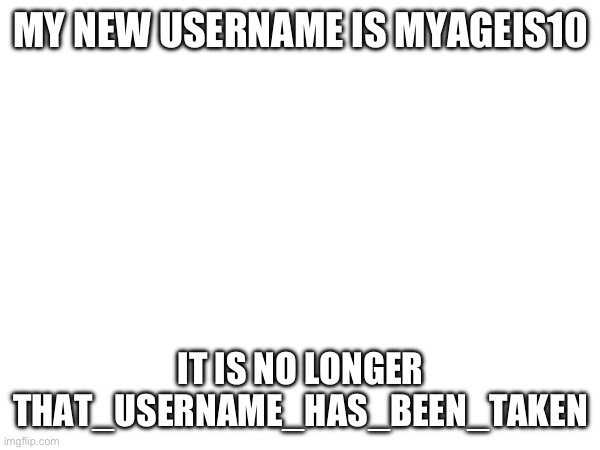 i changed my username for the third time | MY NEW USERNAME IS MYAGEIS10; IT IS NO LONGER THAT_USERNAME_HAS_BEEN_TAKEN | image tagged in memes | made w/ Imgflip meme maker