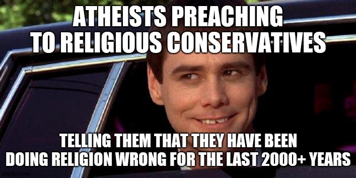 dumb and dumber | ATHEISTS PREACHING TO RELIGIOUS CONSERVATIVES TELLING THEM THAT THEY HAVE BEEN DOING RELIGION WRONG FOR THE LAST 2000+ YEARS | image tagged in dumb and dumber | made w/ Imgflip meme maker