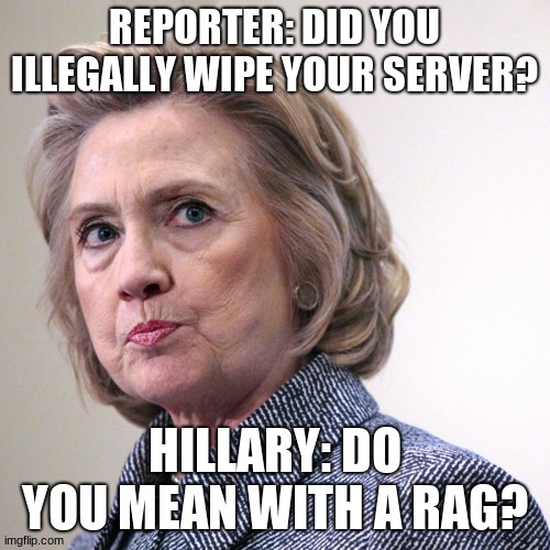 hillary clinton pissed | REPORTER: DID YOU ILLEGALLY WIPE YOUR SERVER? HILLARY: DO YOU MEAN WITH A RAG? | image tagged in hillary clinton pissed | made w/ Imgflip meme maker